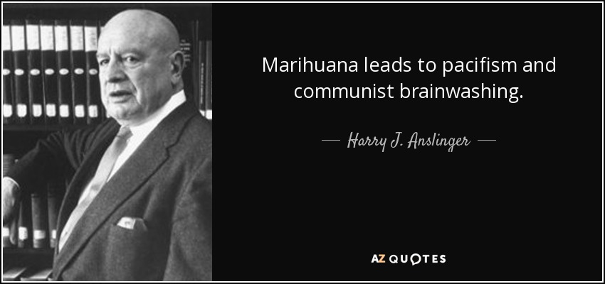 Marihuana leads to pacifism and communist brainwashing. - Harry J. Anslinger