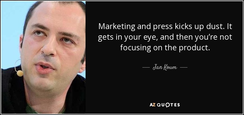 Marketing and press kicks up dust. It gets in your eye, and then you’re not focusing on the product. - Jan Koum