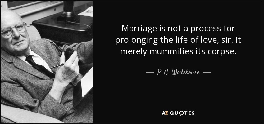 Marriage is not a process for prolonging the life of love, sir. It merely mummifies its corpse. - P. G. Wodehouse