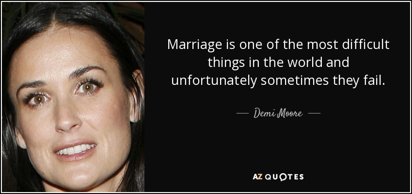 Marriage is one of the most difficult things in the world and unfortunately sometimes they fail. - Demi Moore