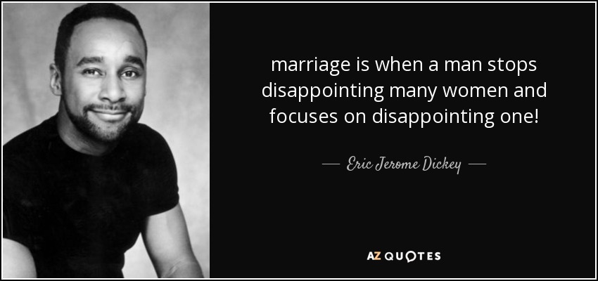 marriage is when a man stops disappointing many women and focuses on disappointing one! - Eric Jerome Dickey