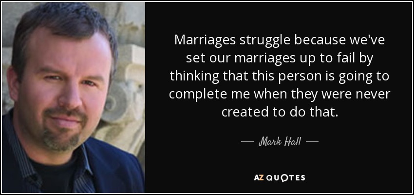 Marriages struggle because we've set our marriages up to fail by thinking that this person is going to complete me when they were never created to do that. - Mark Hall