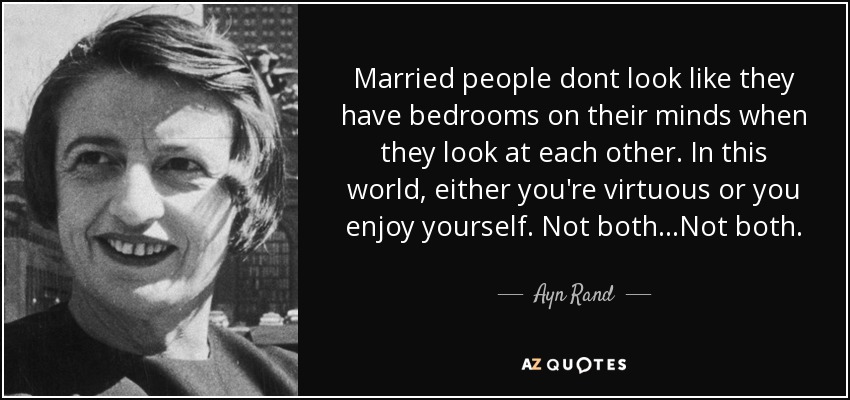 Married people dont look like they have bedrooms on their minds when they look at each other. In this world, either you're virtuous or you enjoy yourself. Not both...Not both. - Ayn Rand