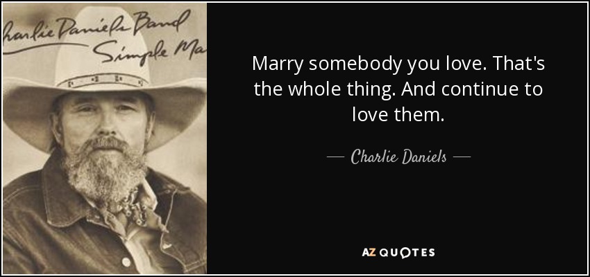 Marry somebody you love. That's the whole thing. And continue to love them. - Charlie Daniels