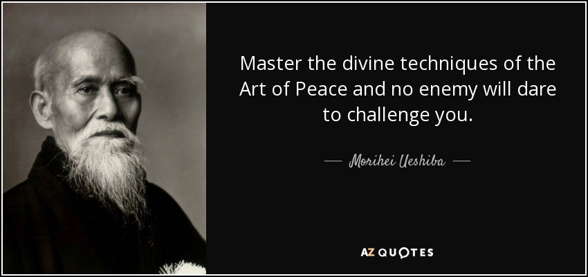 Master the divine techniques of the Art of Peace and no enemy will dare to challenge you. - Morihei Ueshiba