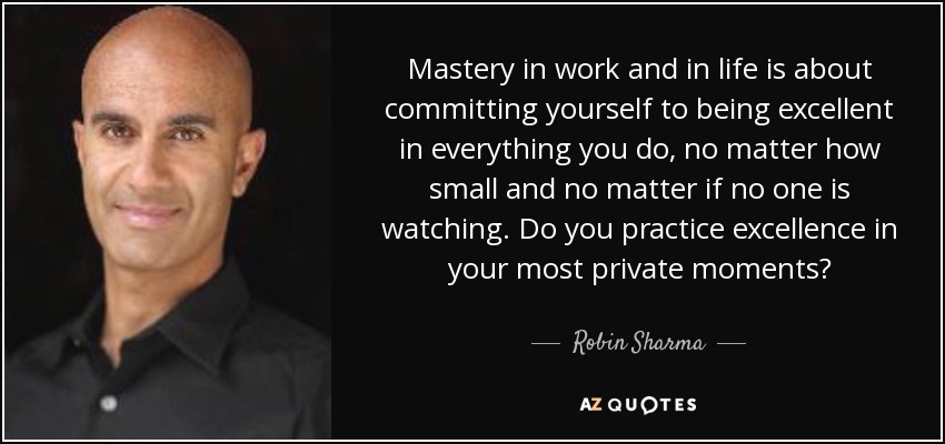 La maestría en el trabajo y en la vida consiste en comprometerse a ser excelente en todo lo que haces, por pequeño que sea y sin importar que nadie te esté mirando. ¿Practicas la excelencia en tus momentos más íntimos? - Robin Sharma