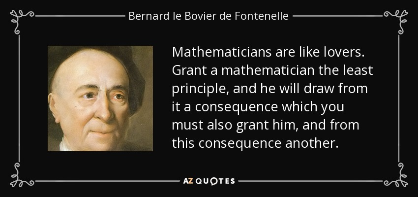 Los matemáticos son como los amantes. Concede a un matemático el más mínimo principio, y extraerá de él una consecuencia que tú también deberás concederle, y de esta consecuencia otra. - Bernard le Bovier de Fontenelle