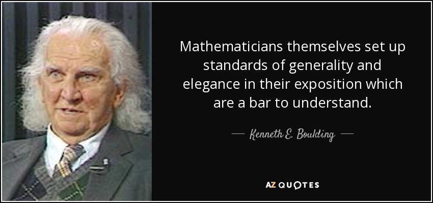 Mathematicians themselves set up standards of generality and elegance in their exposition which are a bar to understand. - Kenneth E. Boulding