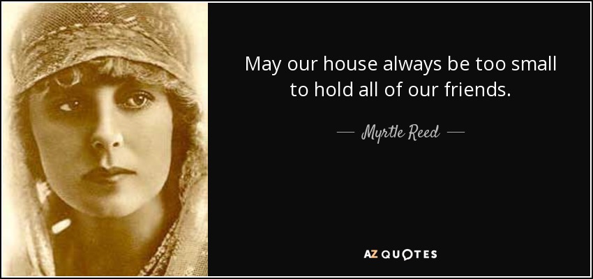 May our house always be too small to hold all of our friends. - Myrtle Reed