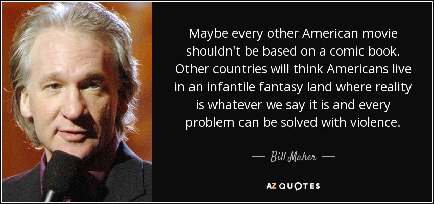Maybe every other American movie shouldn't be based on a comic book. Other countries will think Americans live in an infantile fantasy land where reality is whatever we say it is and every problem can be solved with violence. - Bill Maher