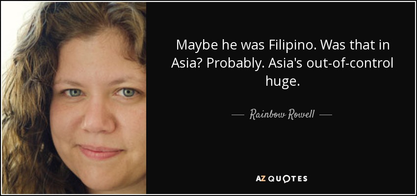 Maybe he was Filipino. Was that in Asia? Probably. Asia's out-of-control huge. - Rainbow Rowell