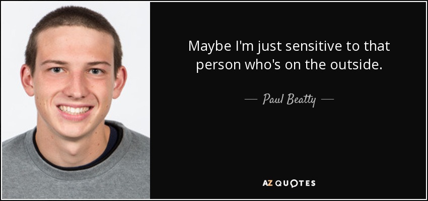 Maybe I'm just sensitive to that person who's on the outside. - Paul Beatty