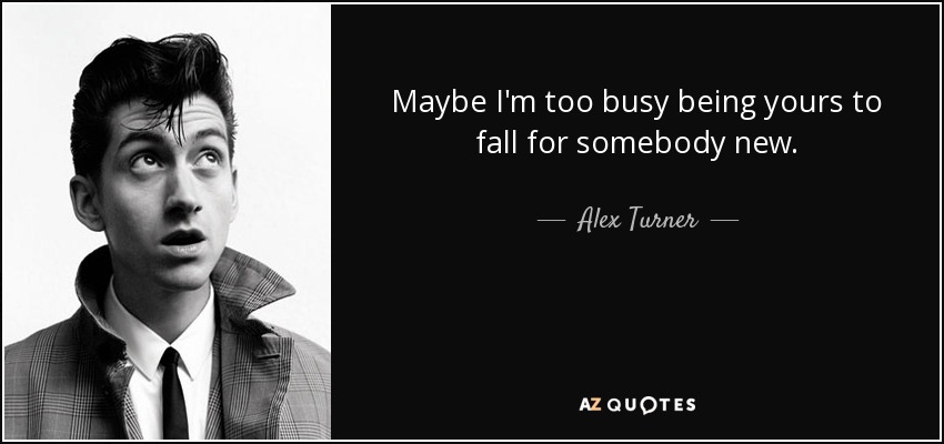 Maybe I'm too busy being yours to fall for somebody new. - Alex Turner