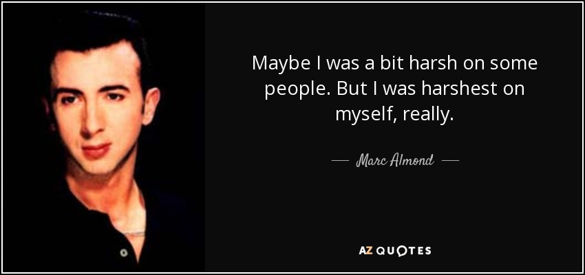 Maybe I was a bit harsh on some people. But I was harshest on myself, really. - Marc Almond