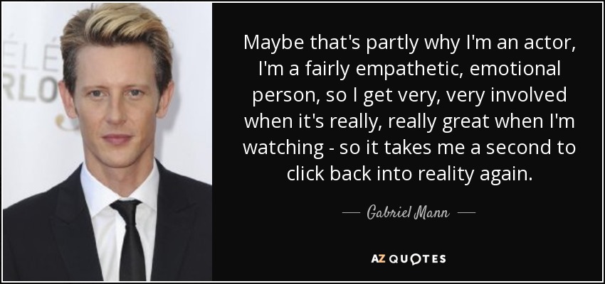 Quizá en parte por eso soy actor, porque soy una persona bastante empática y emotiva, así que me implico mucho cuando lo que estoy viendo es realmente genial, así que tardo un segundo en volver a la realidad". - Gabriel Mann