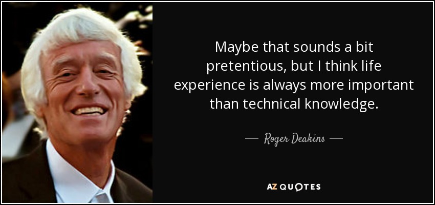 Quizá suene un poco pretencioso, pero creo que la experiencia vital siempre es más importante que los conocimientos técnicos. - Roger Deakins