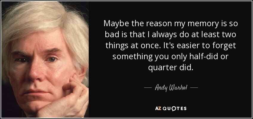 Maybe the reason my memory is so bad is that I always do at least two things at once. It's easier to forget something you only half-did or quarter did. - Andy Warhol