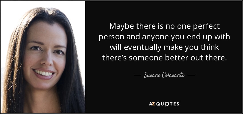 Maybe there is no one perfect person and anyone you end up with will eventually make you think there’s someone better out there. - Susane Colasanti