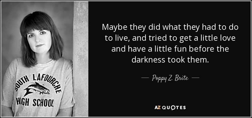 Maybe they did what they had to do to live, and tried to get a little love and have a little fun before the darkness took them. - Poppy Z. Brite