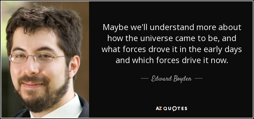 Maybe we'll understand more about how the universe came to be, and what forces drove it in the early days and which forces drive it now. - Edward Boyden