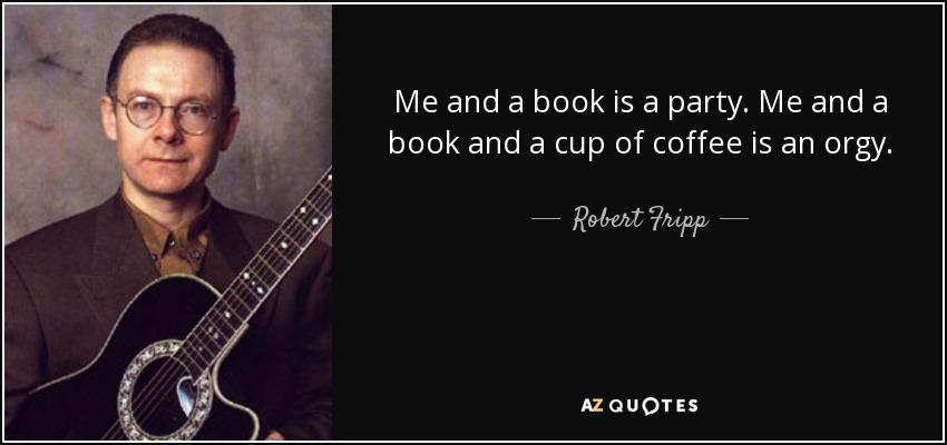 Me and a book is a party. Me and a book and a cup of coffee is an orgy. - Robert Fripp