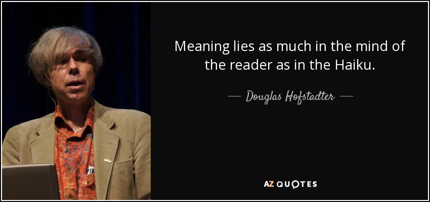 Meaning lies as much in the mind of the reader as in the Haiku. - Douglas Hofstadter