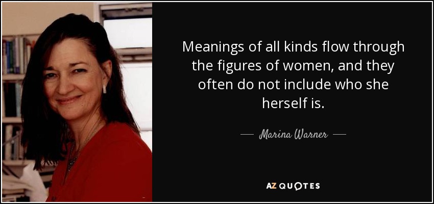 Meanings of all kinds flow through the figures of women, and they often do not include who she herself is. - Marina Warner