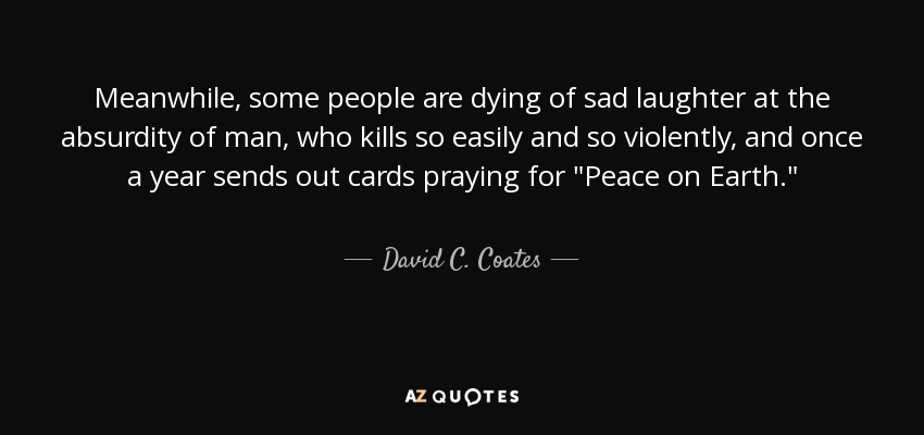 Meanwhile, some people are dying of sad laughter at the absurdity of man, who kills so easily and so violently, and once a year sends out cards praying for 