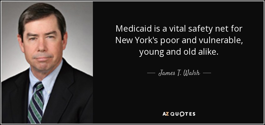 Medicaid is a vital safety net for New York's poor and vulnerable, young and old alike. - James T. Walsh
