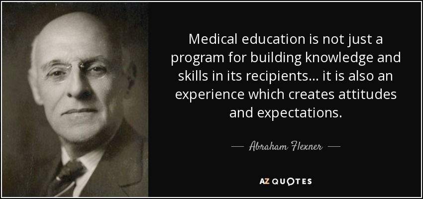 Medical education is not just a program for building knowledge and skills in its recipients... it is also an experience which creates attitudes and expectations. - Abraham Flexner