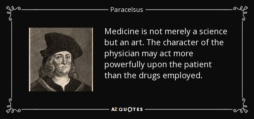 Medicine is not merely a science but an art. The character of the physician may act more powerfully upon the patient than the drugs employed. - Paracelsus