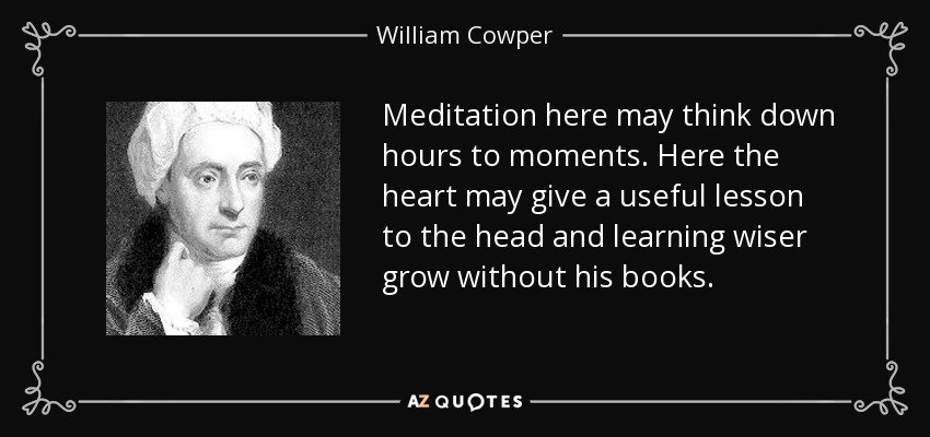 Meditation here may think down hours to moments. Here the heart may give a useful lesson to the head and learning wiser grow without his books. - William Cowper