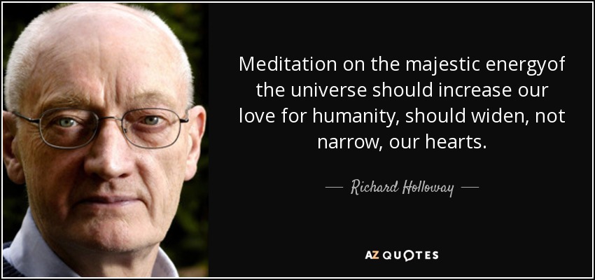 Meditation on the majestic energyof the universe should increase our love for humanity, should widen, not narrow, our hearts. - Richard Holloway