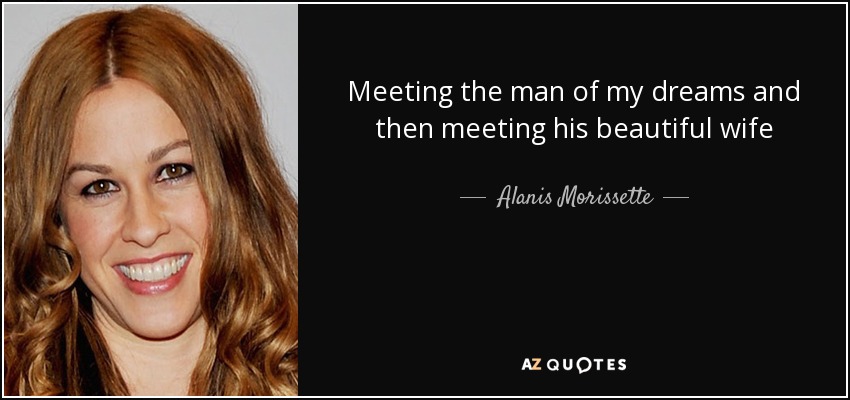 Meeting the man of my dreams and then meeting his beautiful wife - Alanis Morissette