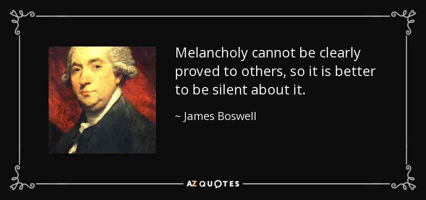 La melancolía no puede demostrarse claramente a los demás, así que es mejor guardar silencio sobre ella. - James Boswell