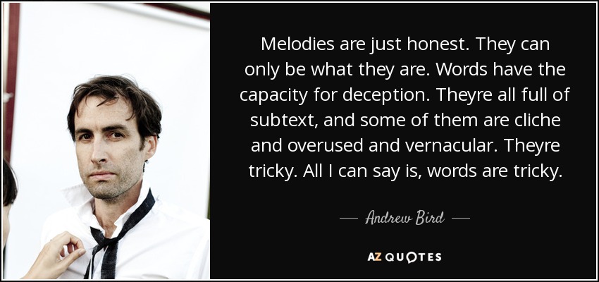 Melodies are just honest. They can only be what they are. Words have the capacity for deception. Theyre all full of subtext, and some of them are cliche and overused and vernacular. Theyre tricky. All I can say is, words are tricky. - Andrew Bird