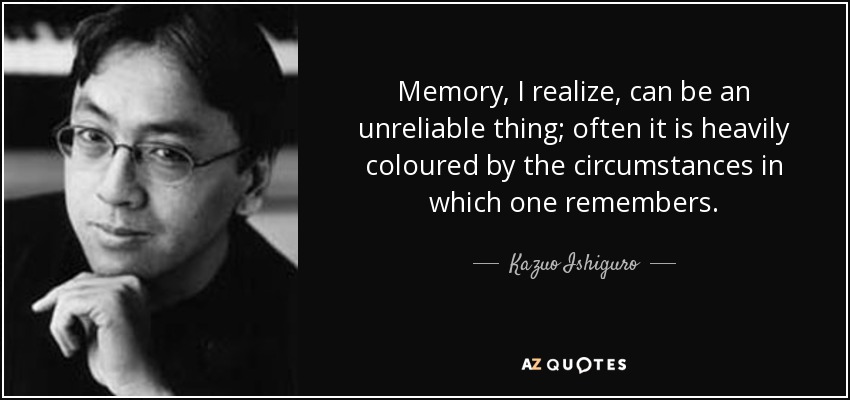 La memoria, me doy cuenta, puede ser una cosa poco fiable; a menudo está fuertemente teñida por las circunstancias en las que uno recuerda. - Kazuo Ishiguro