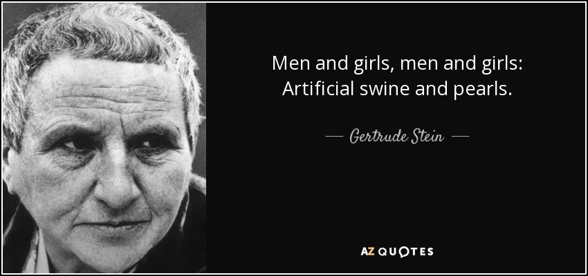 Men and girls, men and girls: Artificial swine and pearls. - Gertrude Stein