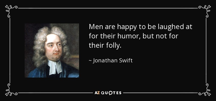 Men are happy to be laughed at for their humor, but not for their folly. - Jonathan Swift