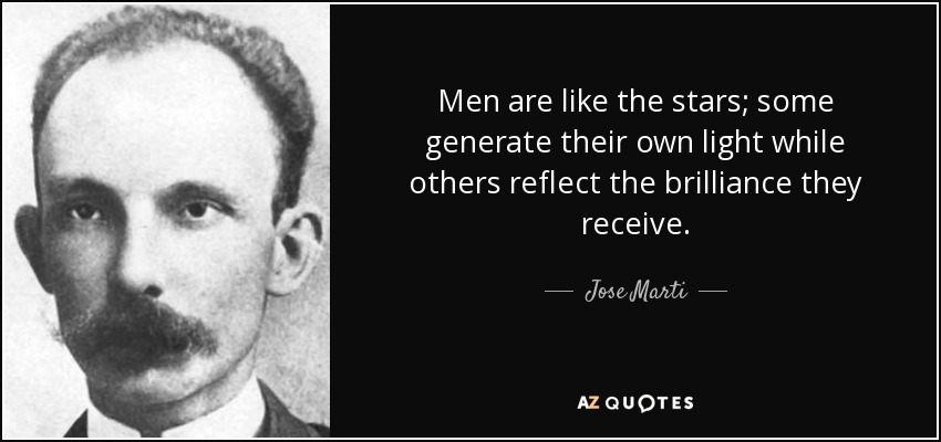 Men are like the stars; some generate their own light while others reflect the brilliance they receive. - Jose Marti