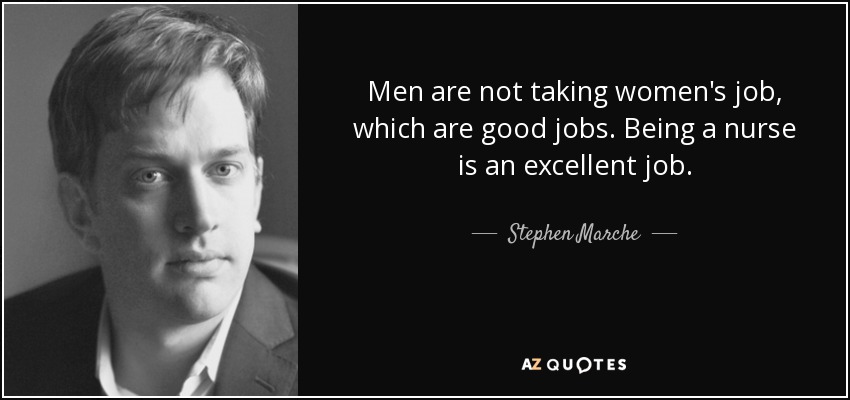 Men are not taking women's job, which are good jobs. Being a nurse is an excellent job. - Stephen Marche