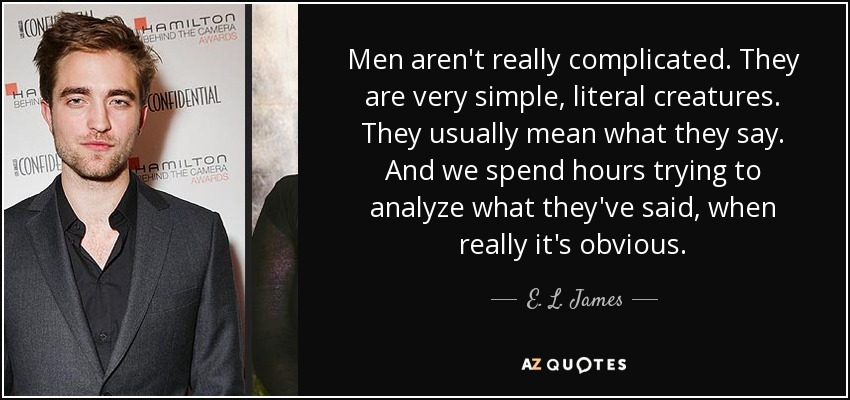 Men aren't really complicated. They are very simple, literal creatures. They usually mean what they say. And we spend hours trying to analyze what they've said, when really it's obvious. - E. L. James