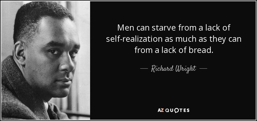 Men can starve from a lack of self-realization as much as they can from a lack of bread. - Richard Wright