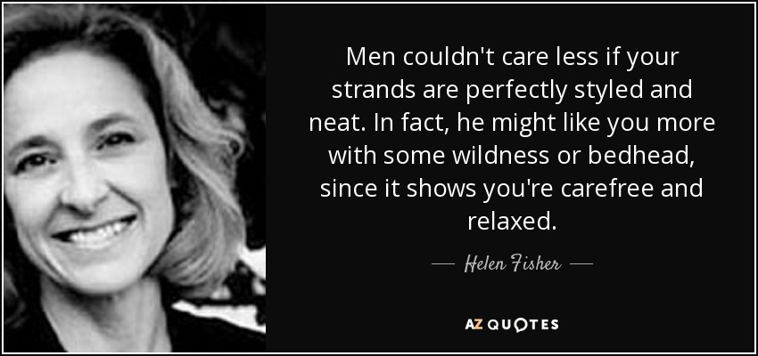 Men couldn't care less if your strands are perfectly styled and neat. In fact, he might like you more with some wildness or bedhead, since it shows you're carefree and relaxed. - Helen Fisher