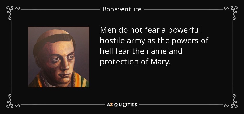 Men do not fear a powerful hostile army as the powers of hell fear the name and protection of Mary. - Bonaventure