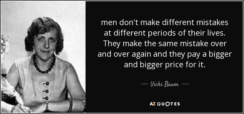 men don't make different mistakes at different periods of their lives. They make the same mistake over and over again and they pay a bigger and bigger price for it. - Vicki Baum