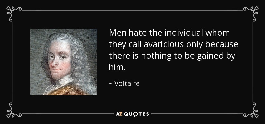 Men hate the individual whom they call avaricious only because there is nothing to be gained by him. - Voltaire