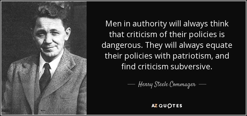 Men in authority will always think that criticism of their policies is dangerous. They will always equate their policies with patriotism, and find criticism subversive. - Henry Steele Commager