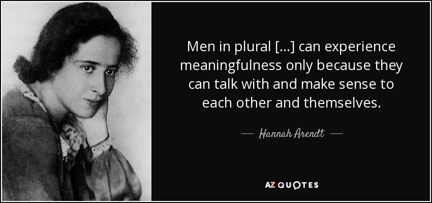 Men in plural […] can experience meaningfulness only because they can talk with and make sense to each other and themselves. - Hannah Arendt