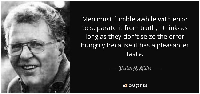 Men must fumble awhile with error to separate it from truth, I think- as long as they don't seize the error hungrily because it has a pleasanter taste. - Walter M. Miller, Jr.